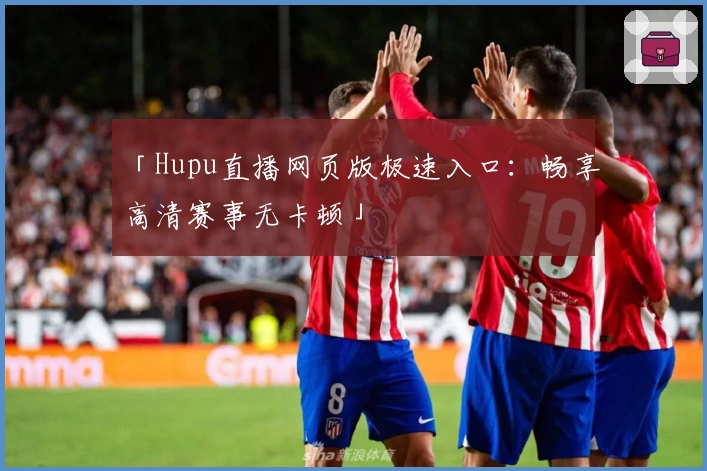 「Hupu直播网页版极速入口：畅享高清赛事无卡顿」