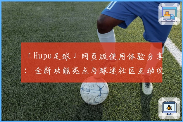 「Hupu足球」网页版使用体验分享：全新功能亮点与球迷社区互动攻略详解