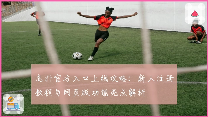 虎扑官方入口上线攻略：新人注册教程与网页版功能亮点解析