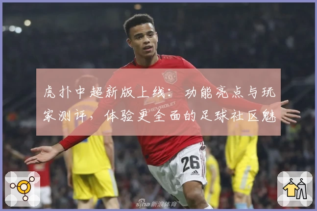 虎扑中超新版上线：功能亮点与玩家测评，体验更全面的足球社区魅力