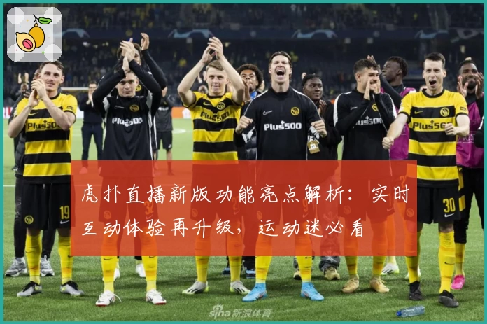 虎扑直播新版功能亮点解析：实时互动体验再升级，运动迷必看