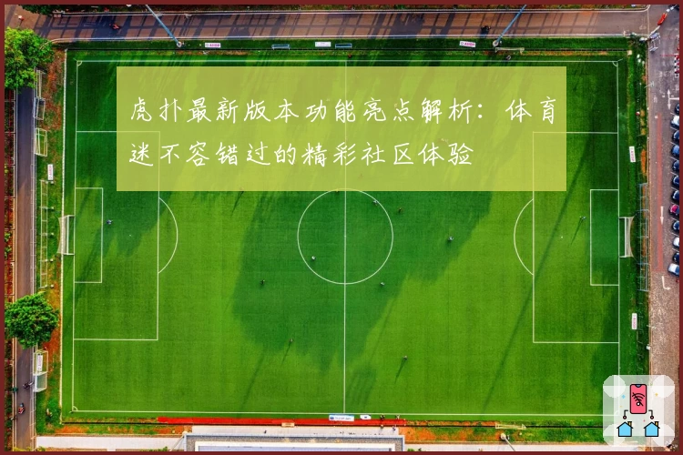 虎扑最新版本功能亮点解析：体育迷不容错过的精彩社区体验