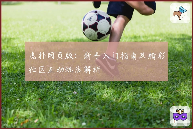虎扑网页版：新手入门指南及精彩社区互动玩法解析