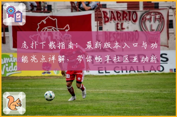 虎扑下载指南：最新版本入口与功能亮点详解，带你畅享社区互动新体验