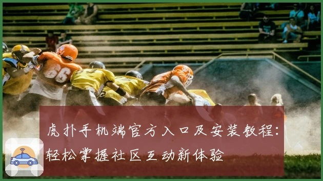 虎扑手机端官方入口及安装教程：轻松掌握社区互动新体验