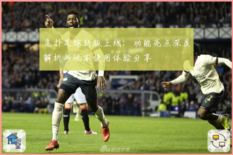 虎扑足球新版上线：功能亮点深度解析与玩家使用体验分享