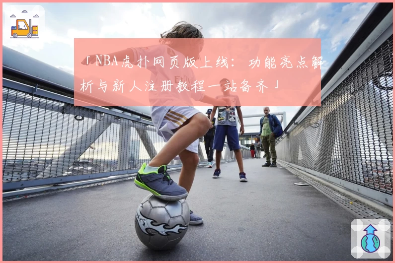 「NBA虎扑网页版上线：功能亮点解析与新人注册教程一站备齐」