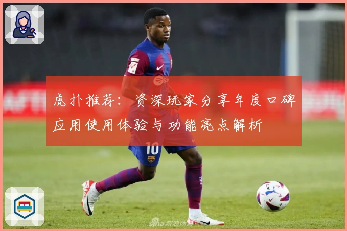 虎扑推荐：资深玩家分享年度口碑应用使用体验与功能亮点解析