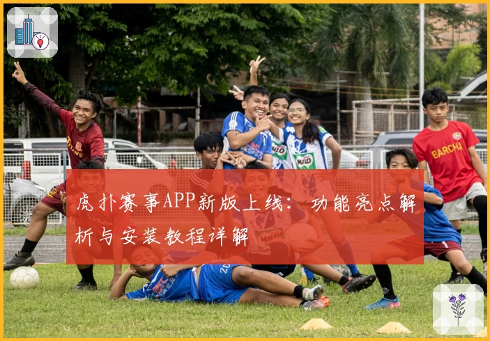 虎扑赛事APP新版上线：功能亮点解析与安装教程详解