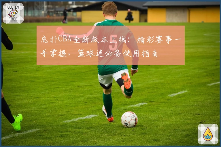 虎扑CBA全新版本上线：精彩赛事一手掌握，篮球迷必备使用指南