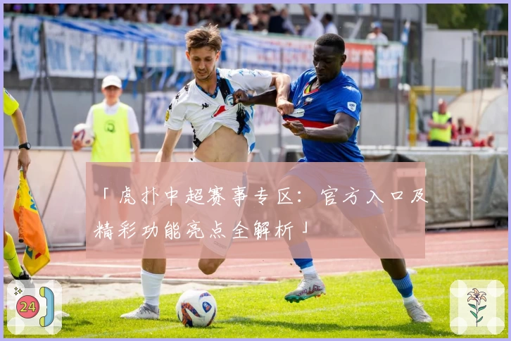 「虎扑中超赛事专区：官方入口及精彩功能亮点全解析」