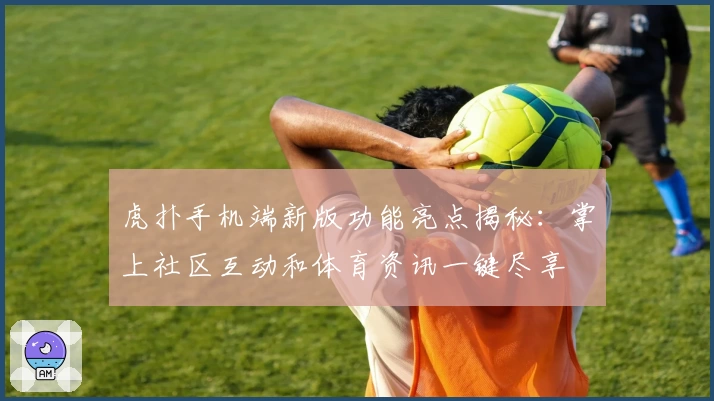 虎扑手机端新版功能亮点揭秘:掌上社区互动和体育资讯一键尽享