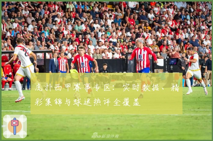 虎扑西甲赛事专区：实时数据、精彩集锦与球迷热评全覆盖