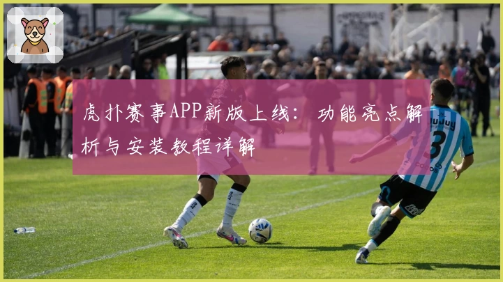 虎扑赛事APP新版上线：功能亮点解析与安装教程详解