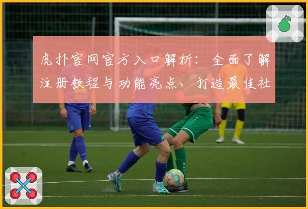 虎扑官网官方入口解析：全面了解注册教程与功能亮点，打造最佳社区体验