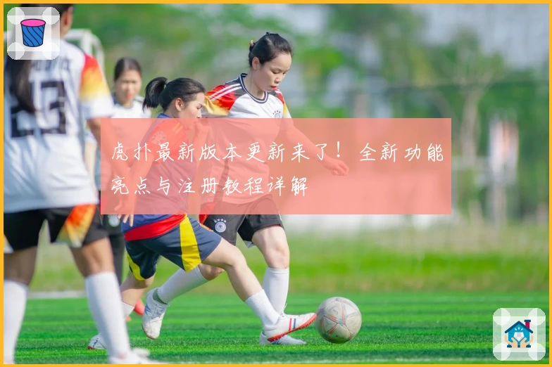 虎扑最新版本更新来了！全新功能亮点与注册教程详解
