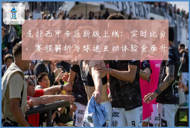虎扑西甲专区新版上线:实时比分、赛程解析与球迷互动体验全面升级