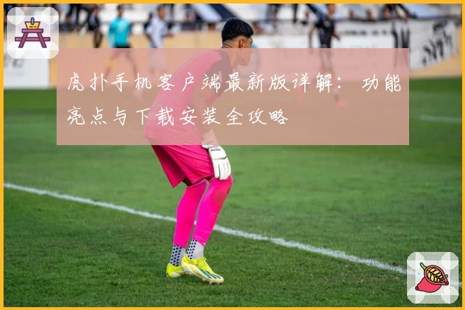 虎扑手机客户端最新版详解：功能亮点与下载安装全攻略