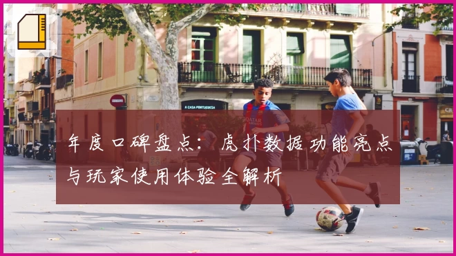 年度口碑盘点：虎扑数据功能亮点与玩家使用体验全解析