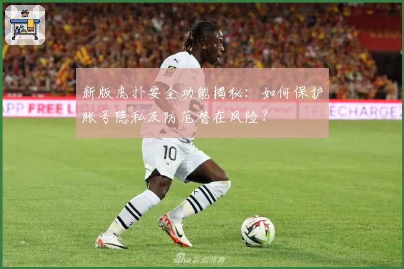 新版虎扑安全功能揭秘：如何保护账号隐私及防范潜在风险？