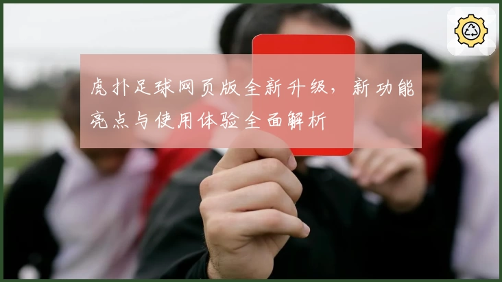 虎扑足球网页版全新升级，新功能亮点与使用体验全面解析