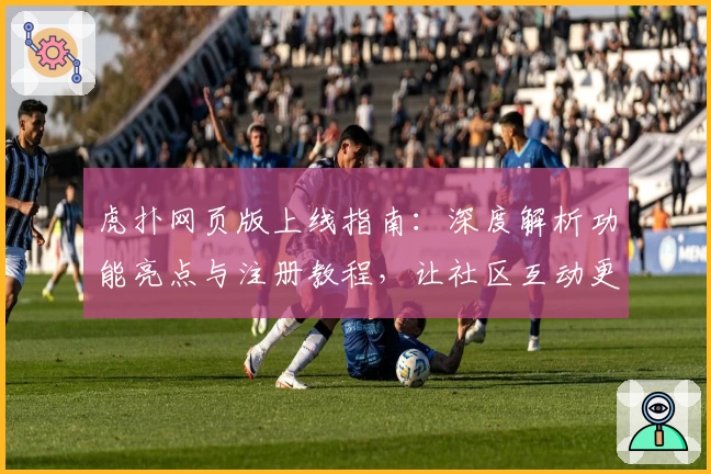 虎扑网页版上线指南：深度解析功能亮点与注册教程，让社区互动更便捷