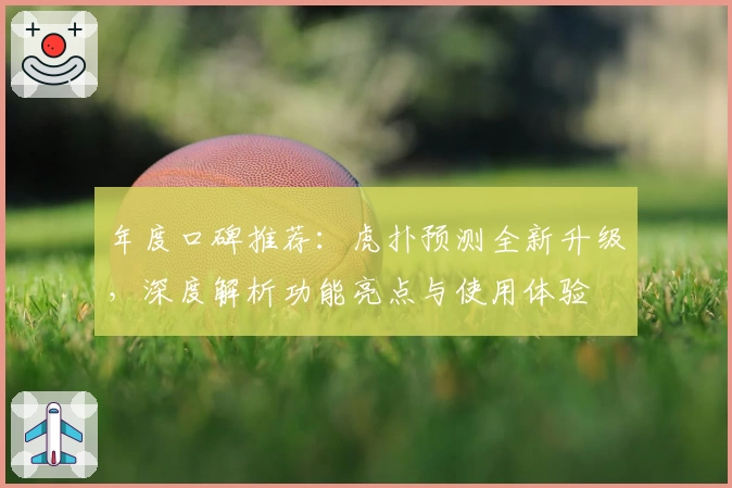年度口碑推荐：虎扑预测全新升级，深度解析功能亮点与使用体验