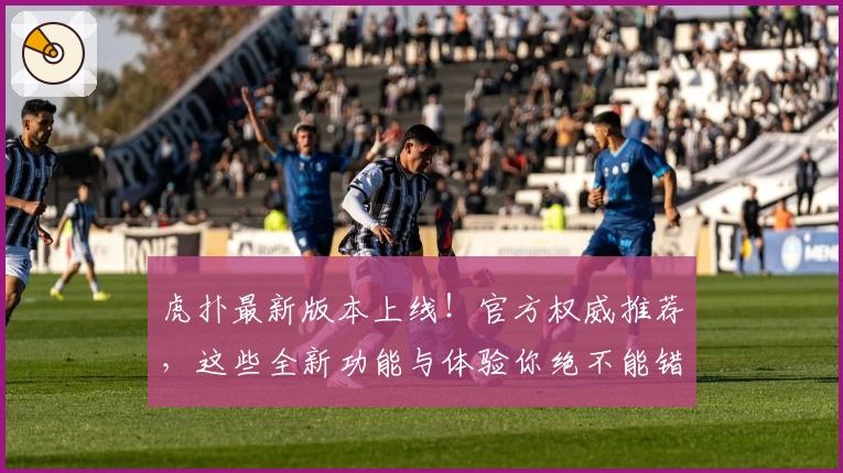 虎扑最新版本上线！官方权威推荐，这些全新功能与体验你绝不能错过