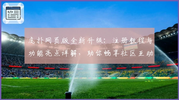 虎扑网页版全新升级：注册教程与功能亮点详解，助你畅享社区互动新体验