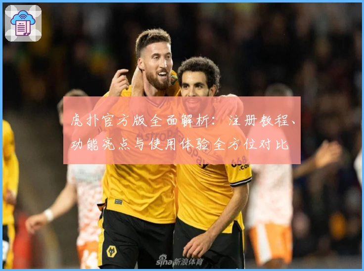 虎扑官方版全面解析：注册教程、功能亮点与使用体验全方位对比