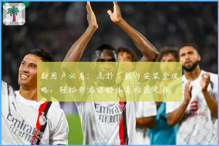 新用户必看：虎扑下载与安装全攻略，轻松开启你的体育社区之旅