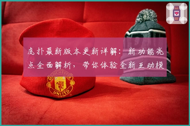 虎扑最新版本更新详解：新功能亮点全面解析，带你体验全新互动模式