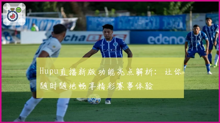 Hupu直播新版功能亮点解析：让你随时随地畅享精彩赛事体验