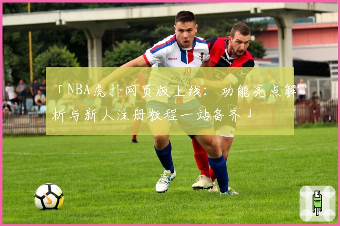 「NBA虎扑网页版上线：功能亮点解析与新人注册教程一站备齐」