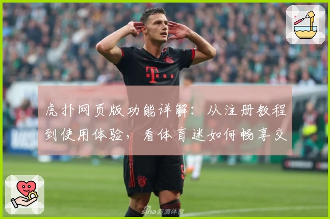 虎扑网页版功能详解：从注册教程到使用体验，看体育迷如何畅享交流新天地