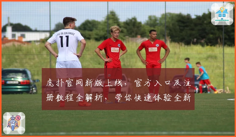 虎扑官网新版上线，官方入口及注册教程全解析，带你快速体验全新互动乐趣