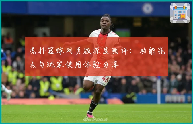 虎扑篮球网页版深度测评:功能亮点与玩家使用体验分享