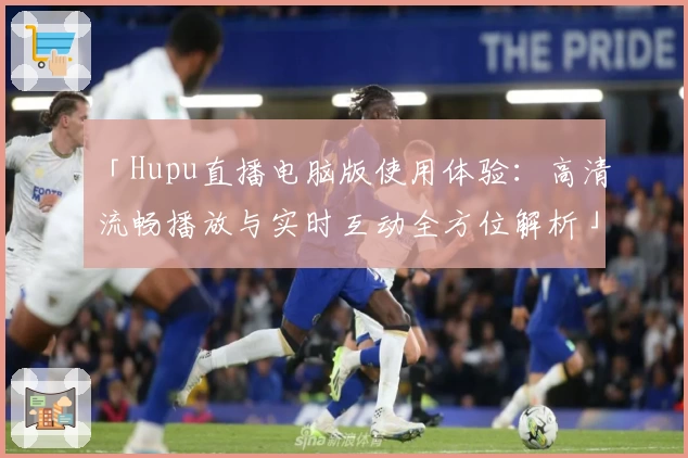 「Hupu直播电脑版使用体验：高清流畅播放与实时互动全方位解析」
